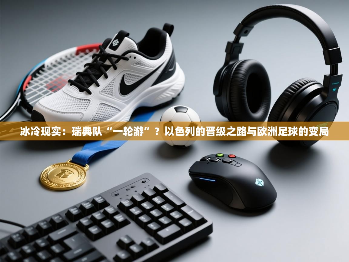 冰冷现实:瑞典队“一轮游”?以色列的晋级之路与欧洲足球的变局 第2张