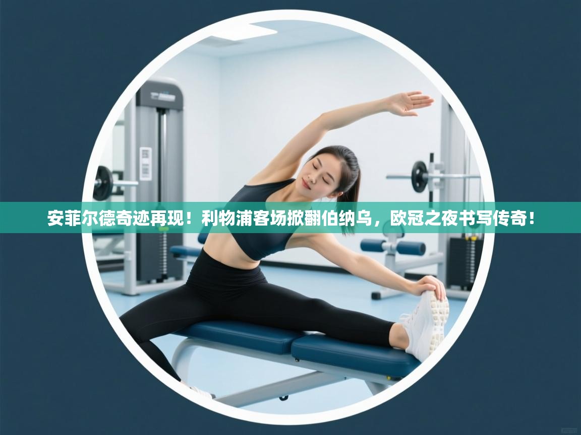 安菲尔德奇迹再现！利物浦客场掀翻伯纳乌，欧冠之夜书写传奇！