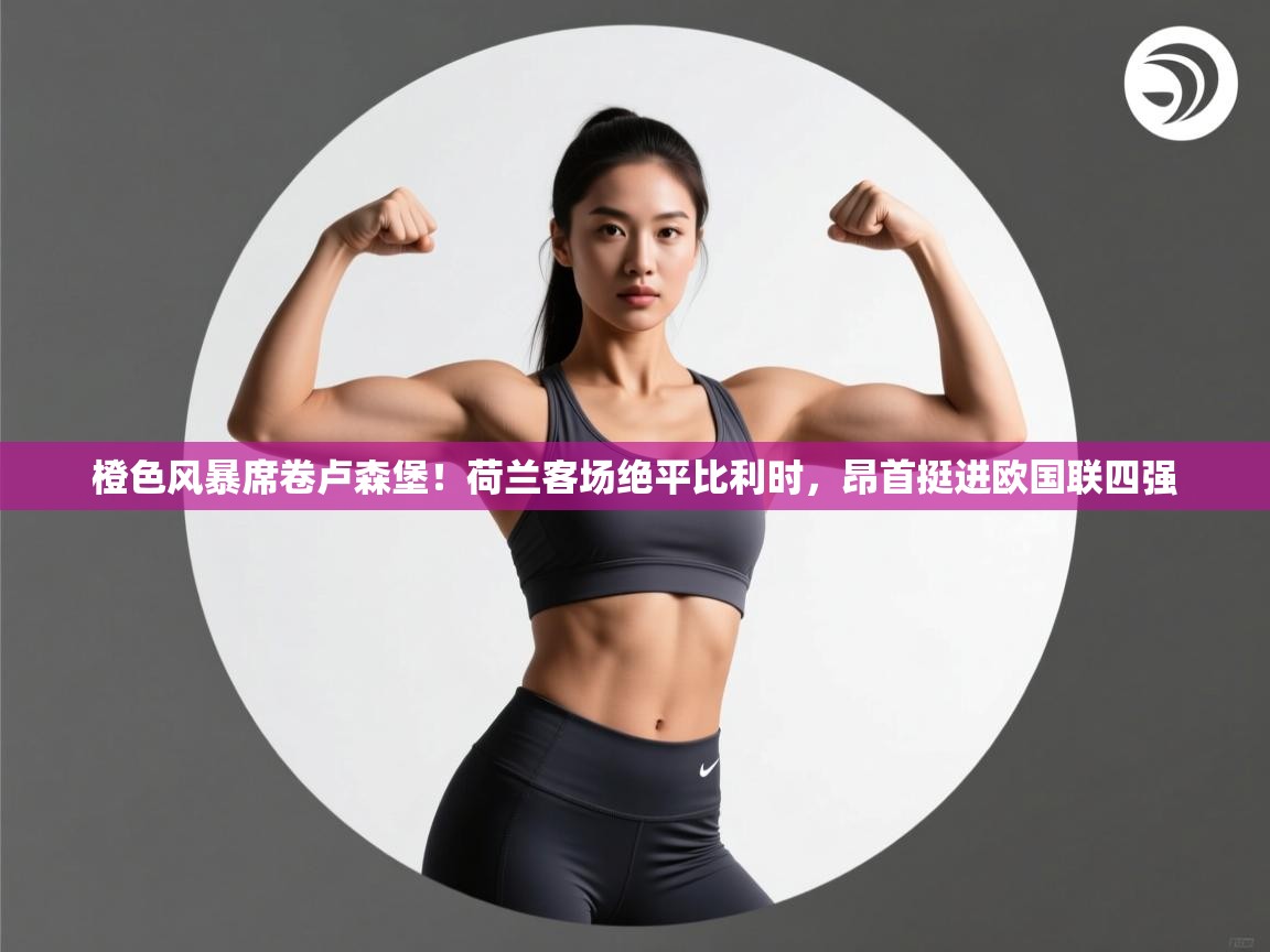 橙色风暴席卷卢森堡！荷兰客场绝平比利时，昂首挺进欧国联四强