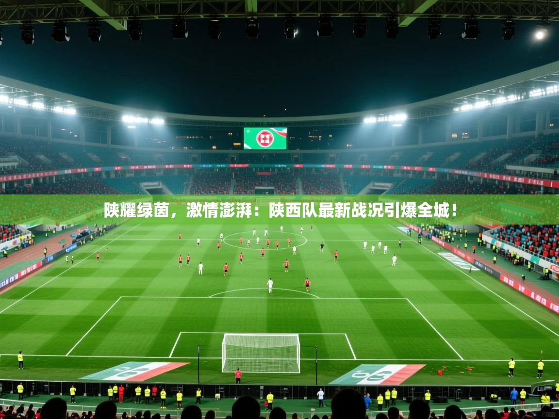陕耀绿茵，激情澎湃：陕西队最新战况引爆全城！