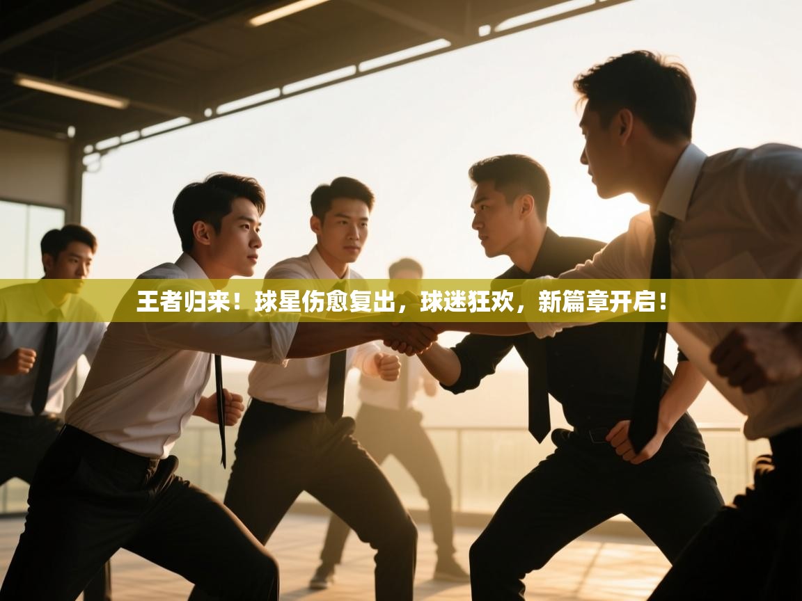 王者归来！球星伤愈复出，球迷狂欢，新篇章开启！