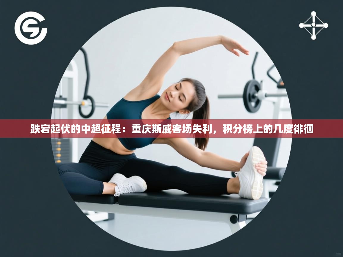 跌宕起伏的中超征程：重庆斯威客场失利，积分榜上的几度徘徊  第2张