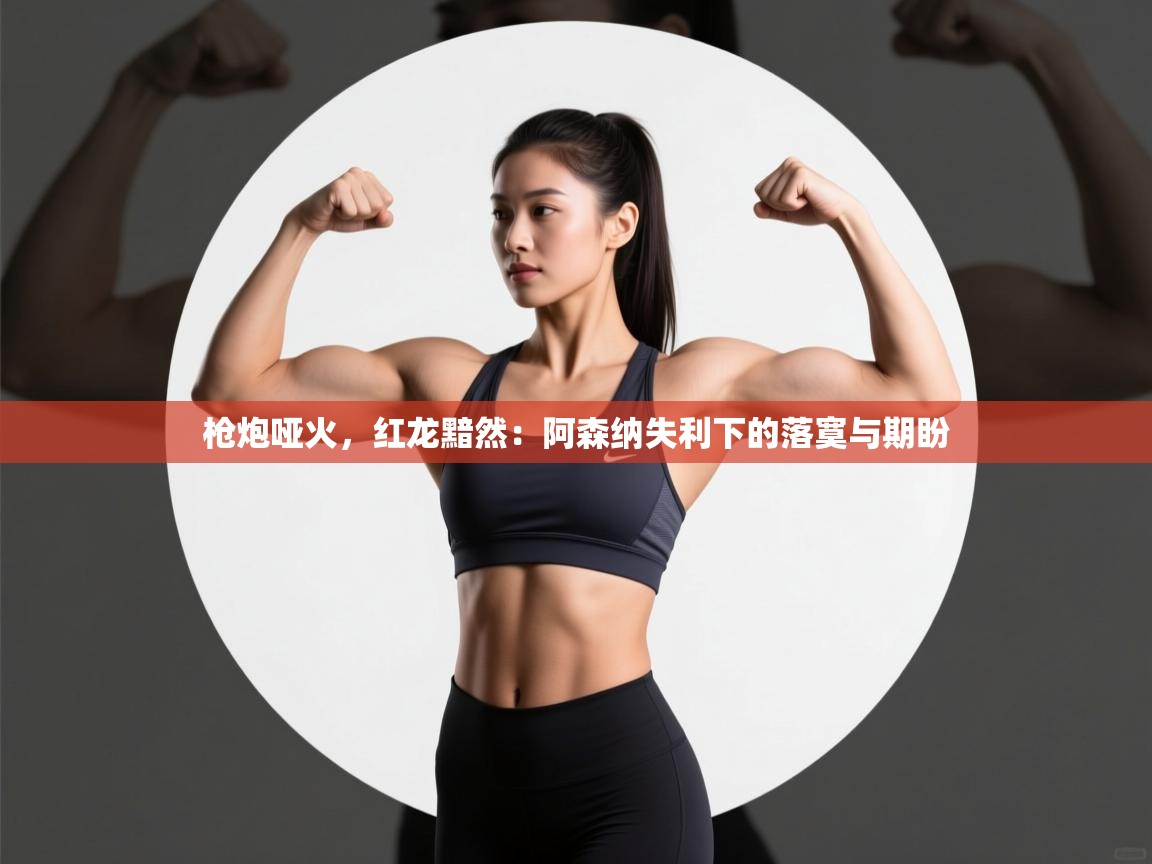 枪炮哑火,红龙黯然:阿森纳失利下的落寞与期盼