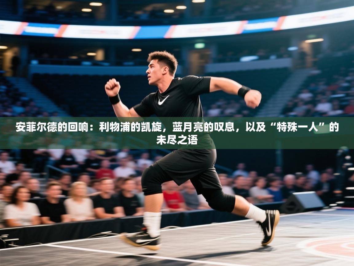 安菲尔德的回响:利物浦的凯旋,蓝月亮的叹息,以及“特殊一人”的未尽之语