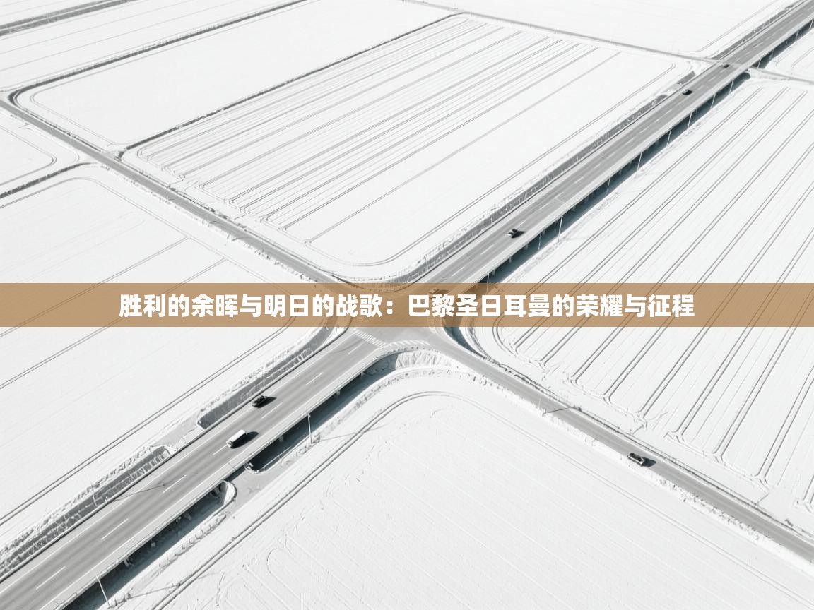 胜利的余晖与明日的战歌:巴黎圣日耳曼的荣耀与征程 第1张